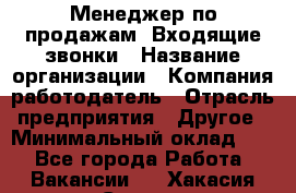 Менеджер по продажам. Входящие звонки › Название организации ­ Компания-работодатель › Отрасль предприятия ­ Другое › Минимальный оклад ­ 1 - Все города Работа » Вакансии   . Хакасия респ.,Саяногорск г.